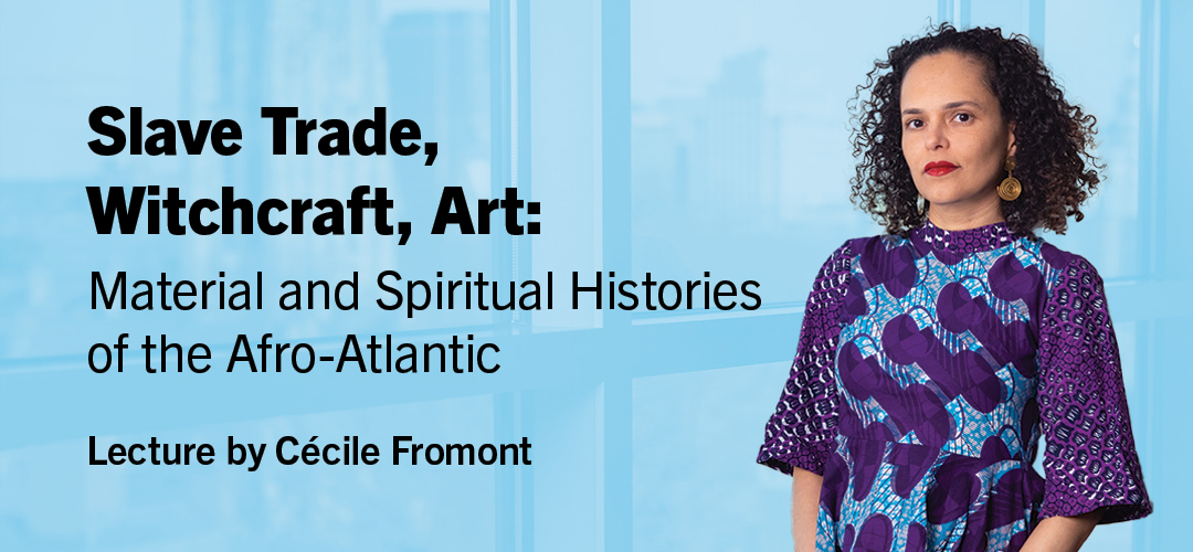 Slave Trade, Witchcraft, Art: Material and Spiritual Histories of the Afro-Atlantic. Lecture by Cécile Fromont.