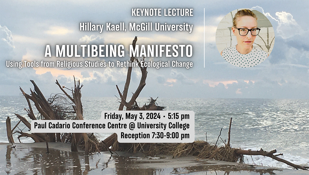 Keynote speaker: Hillary Kaell (McGill University). "A Multi-Being Manifesto: Using Tools from Religions Studies to Rethink Ecological Change." Friday, May 3, 2024, 5:15 PM. Paul Cadario Conference Centre @ University College. Reception 7:30-9:00 pm.