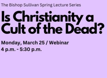 The Bishop Sullivan Spring Lecture Series. Is Christianity a Cult of the Dead? Monday, March 25 / Webinar. 4-5.30 pm